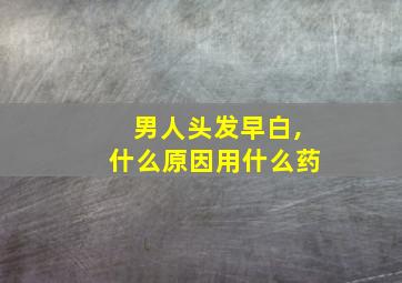 男人头发早白,什么原因用什么药