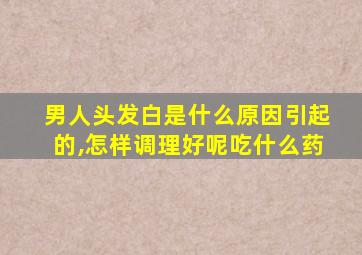 男人头发白是什么原因引起的,怎样调理好呢吃什么药