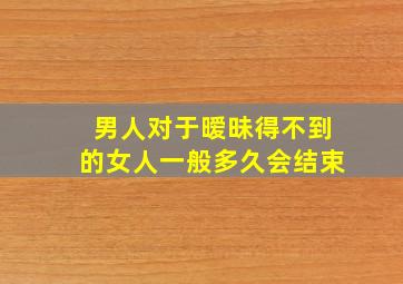 男人对于暧昧得不到的女人一般多久会结束