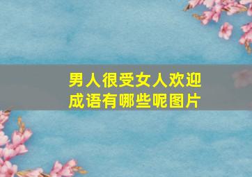 男人很受女人欢迎成语有哪些呢图片