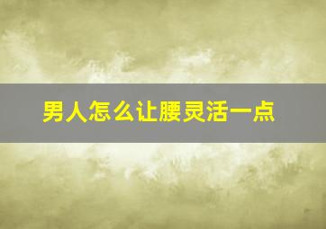 男人怎么让腰灵活一点