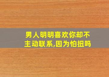 男人明明喜欢你却不主动联系,因为怕扭吗