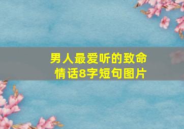 男人最爱听的致命情话8字短句图片