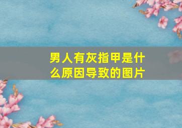 男人有灰指甲是什么原因导致的图片