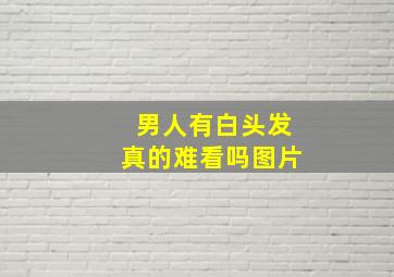 男人有白头发真的难看吗图片