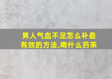 男人气血不足怎么补最有效的方法,喝什么药茶