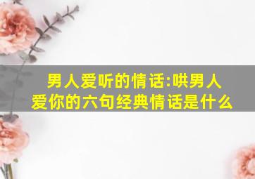 男人爱听的情话:哄男人爱你的六句经典情话是什么