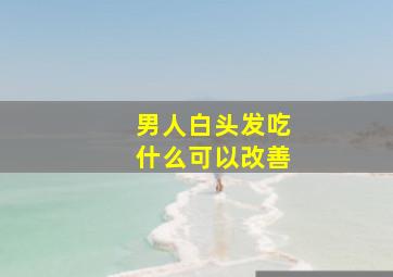 男人白头发吃什么可以改善