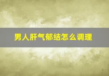 男人肝气郁结怎么调理