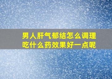 男人肝气郁结怎么调理吃什么药效果好一点呢