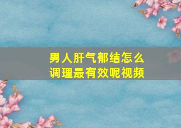 男人肝气郁结怎么调理最有效呢视频