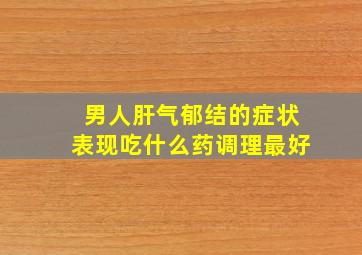 男人肝气郁结的症状表现吃什么药调理最好