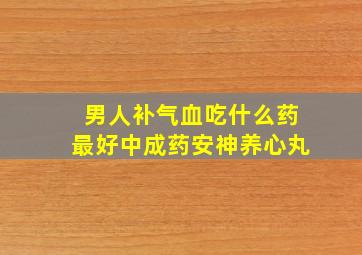 男人补气血吃什么药最好中成药安神养心丸