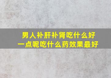 男人补肝补肾吃什么好一点呢吃什么药效果最好