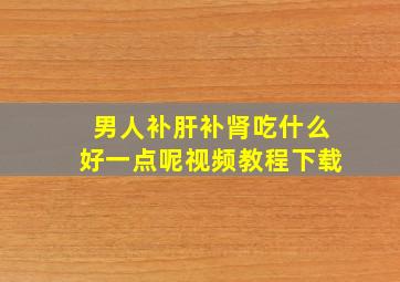 男人补肝补肾吃什么好一点呢视频教程下载