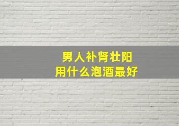 男人补肾壮阳用什么泡酒最好