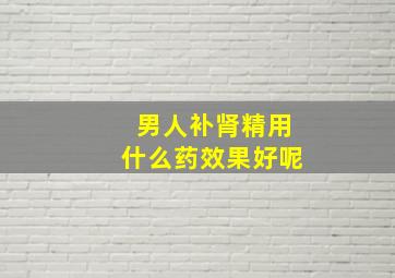 男人补肾精用什么药效果好呢