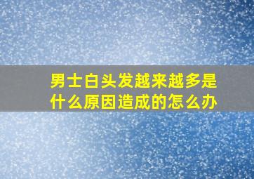 男士白头发越来越多是什么原因造成的怎么办