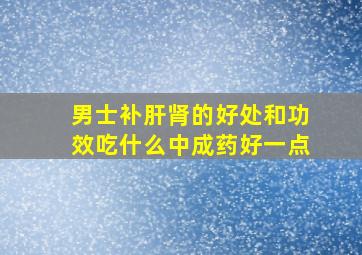 男士补肝肾的好处和功效吃什么中成药好一点