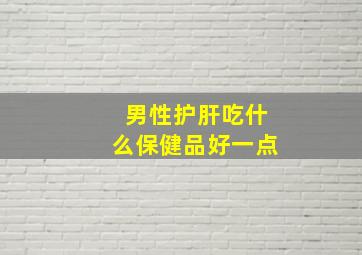 男性护肝吃什么保健品好一点