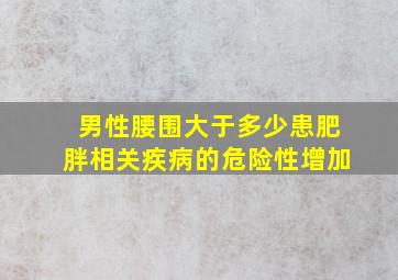 男性腰围大于多少患肥胖相关疾病的危险性增加