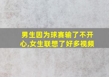 男生因为球赛输了不开心,女生联想了好多视频