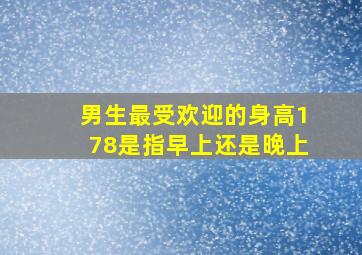 男生最受欢迎的身高178是指早上还是晚上