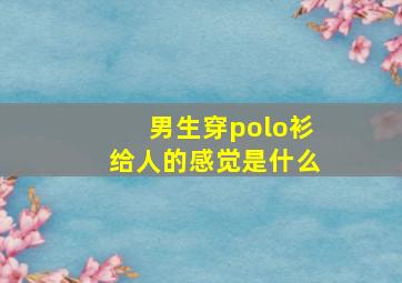 男生穿polo衫给人的感觉是什么