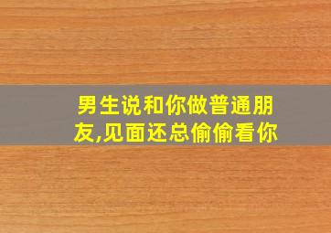 男生说和你做普通朋友,见面还总偷偷看你