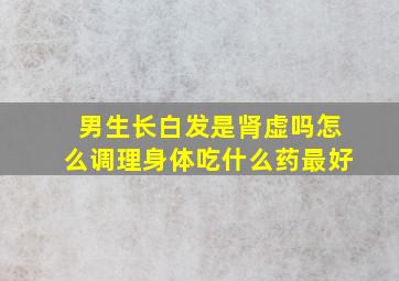 男生长白发是肾虚吗怎么调理身体吃什么药最好