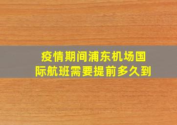 疫情期间浦东机场国际航班需要提前多久到