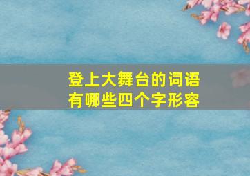 登上大舞台的词语有哪些四个字形容