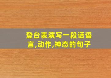 登台表演写一段话语言,动作,神态的句子