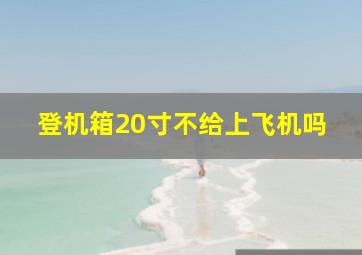 登机箱20寸不给上飞机吗