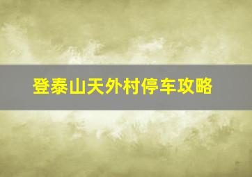 登泰山天外村停车攻略