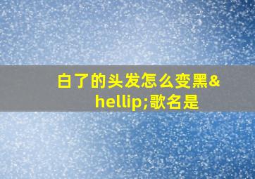 白了的头发怎么变黑…歌名是