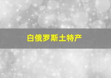 白俄罗斯土特产