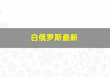 白俄罗斯最新