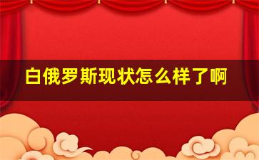 白俄罗斯现状怎么样了啊