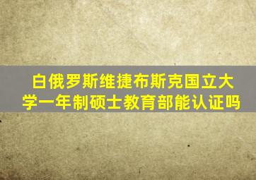 白俄罗斯维捷布斯克国立大学一年制硕士教育部能认证吗