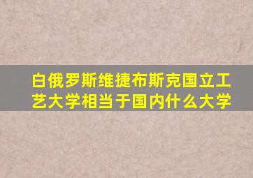 白俄罗斯维捷布斯克国立工艺大学相当于国内什么大学