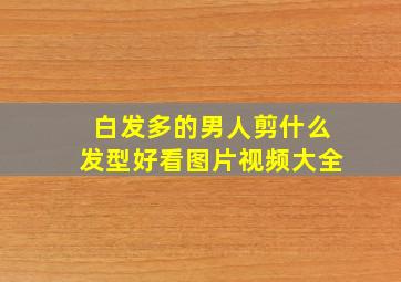 白发多的男人剪什么发型好看图片视频大全