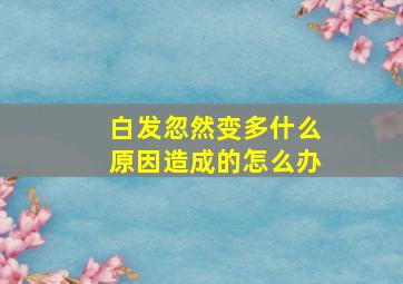 白发忽然变多什么原因造成的怎么办