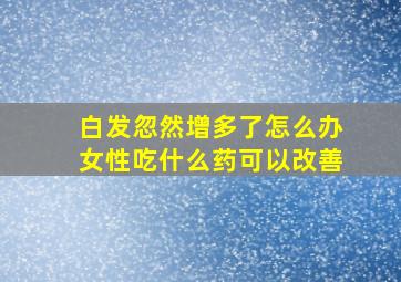 白发忽然增多了怎么办女性吃什么药可以改善