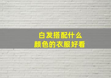 白发搭配什么颜色的衣服好看