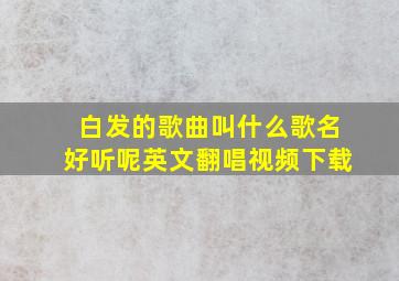 白发的歌曲叫什么歌名好听呢英文翻唱视频下载