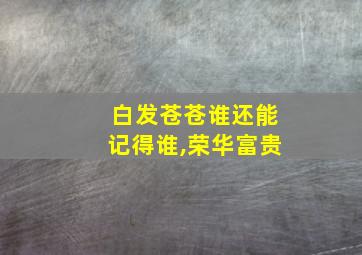 白发苍苍谁还能记得谁,荣华富贵