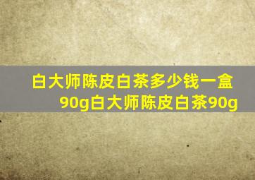 白大师陈皮白茶多少钱一盒90g白大师陈皮白茶90g