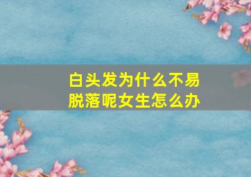 白头发为什么不易脱落呢女生怎么办