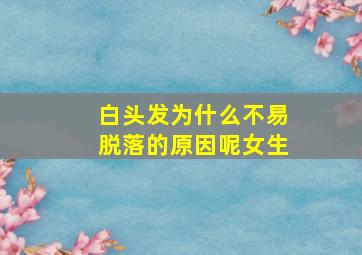 白头发为什么不易脱落的原因呢女生